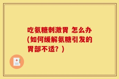 吃氨糖刺激胃 怎么办(如何缓解氨糖引发的胃部不适？)