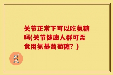 关节正常下可以吃氨糖吗(关节健康人群可否食用氨基葡萄糖？)