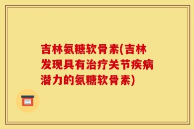 吉林氨糖软骨素(吉林发现具有治疗关节疾病潜力的氨糖软骨素)