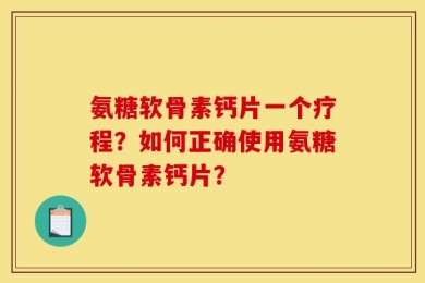 氨糖软骨素钙片一个疗程？如何正确使用氨糖软骨素钙片？