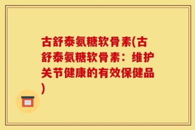 古舒泰氨糖软骨素(古舒泰氨糖软骨素：维护关节健康的有效保健品)