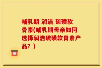 哺乳期 润洁 硫磺软骨素(哺乳期母亲如何选择润洁硫磺软骨素产品？)