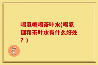 喝氨糖喝茶叶水(喝氨糖和茶叶水有什么好处？)