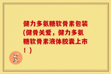 健力多氨糖软骨素包装(健骨关爱，健力多氨糖软骨素液体胶囊上市！)
