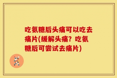 吃氨糖后头痛可以吃去痛片(缓解头痛？吃氨糖后可尝试去痛片)