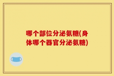 哪个部位分泌氨糖(身体哪个器官分泌氨糖)