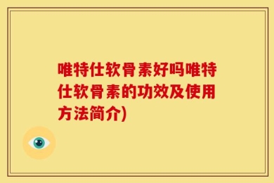 唯特仕软骨素好吗唯特仕软骨素的功效及使用方法简介)