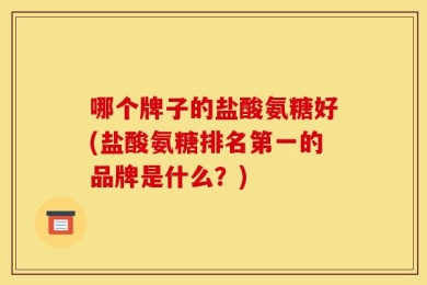 哪个牌子的盐酸氨糖好(盐酸氨糖排名第一的品牌是什么？)