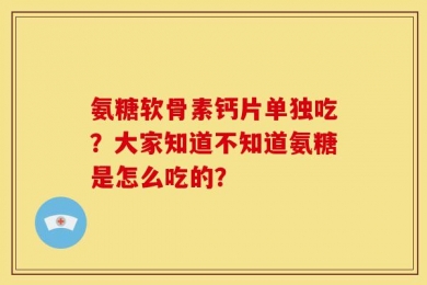 氨糖软骨素钙片单独吃？大家知道不知道氨糖是怎么吃的？