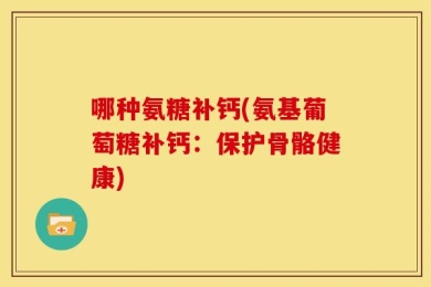 哪种氨糖补钙(氨基葡萄糖补钙：保护骨骼健康)