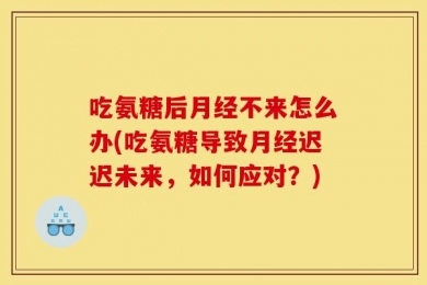 吃氨糖后月经不来怎么办(吃氨糖导致月经迟迟未来，如何应对？)