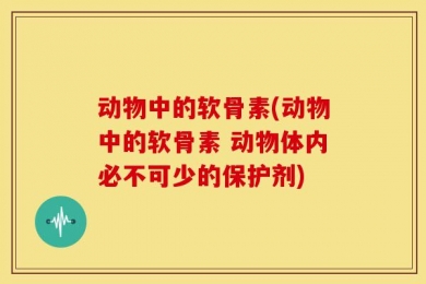 动物中的软骨素(动物中的软骨素 动物体内必不可少的保护剂)