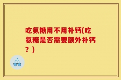 吃氨糖用不用补钙(吃氨糖是否需要额外补钙？)