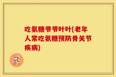 吃氨糖爷爷叶叶(老年人常吃氨糖预防骨关节疾病)