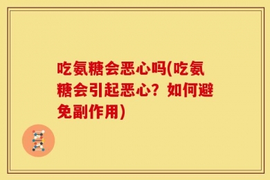 吃氨糖会恶心吗(吃氨糖会引起恶心？如何避免副作用)