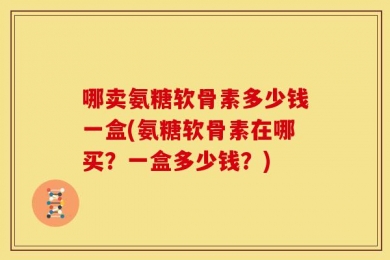 哪卖氨糖软骨素多少钱一盒(氨糖软骨素在哪买？一盒多少钱？)