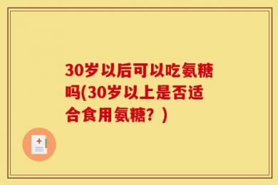 30岁以后可以吃氨糖吗(30岁以上是否适合食用氨糖？)