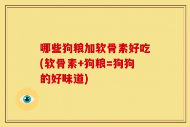 哪些狗粮加软骨素好吃(软骨素+狗粮=狗狗的好味道)