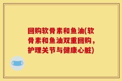 回购软骨素和鱼油(软骨素和鱼油双重回购，护理关节与健康心脏)