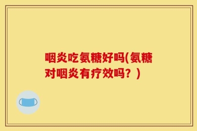 咽炎吃氨糖好吗(氨糖对咽炎有疗效吗？)