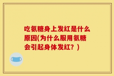 吃氨糖身上发红是什么原因(为什么服用氨糖会引起身体发红？)