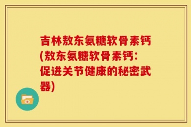 吉林敖东氨糖软骨素钙(敖东氨糖软骨素钙：促进关节健康的秘密武器)