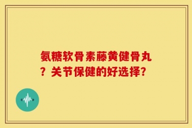 氨糖软骨素藤黄健骨丸？关节保健的好选择？