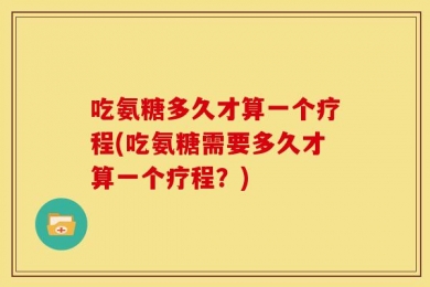吃氨糖多久才算一个疗程(吃氨糖需要多久才算一个疗程？)