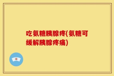 吃氨糖胰腺疼(氨糖可缓解胰腺疼痛)