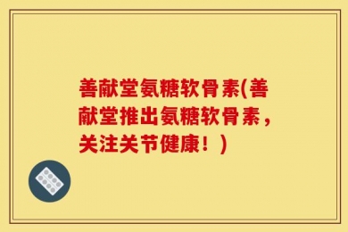 善献堂氨糖软骨素(善献堂推出氨糖软骨素，关注关节健康！)