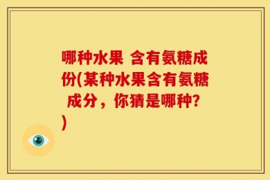 哪种水果 含有氨糖成份(某种水果含有氨糖 成分，你猜是哪种？)