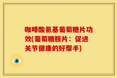咖啡酸氨基葡萄糖片功效(葡萄糖胺片：促进关节健康的好帮手)