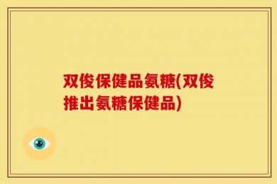双俊保健品氨糖(双俊推出氨糖保健品)