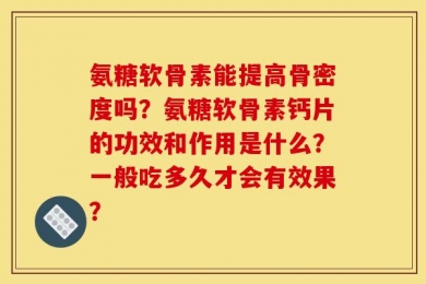 氨糖软骨素能提高骨密度吗？氨糖软骨素钙片的功效和作用是什么？一般吃多久才会有效果？