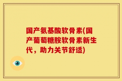 国产氨基酸软骨素(国产葡萄糖胺软骨素新生代，助力关节舒适)