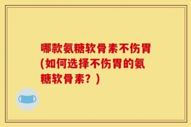 哪款氨糖软骨素不伤胃(如何选择不伤胃的氨糖软骨素？)