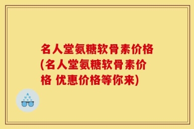 名人堂氨糖软骨素价格(名人堂氨糖软骨素价格 优惠价格等你来)