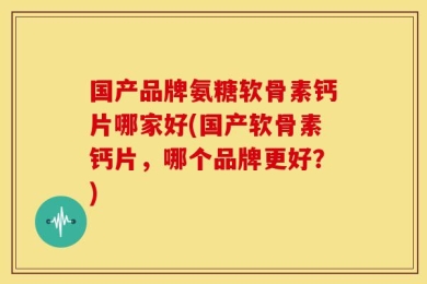 国产品牌氨糖软骨素钙片哪家好(国产软骨素钙片，哪个品牌更好？)