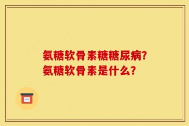氨糖软骨素糖糖尿病？氨糖软骨素是什么？