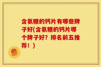 含氨糖的钙片有哪些牌子好(含氨糖的钙片哪个牌子好？排名前五推荐！)