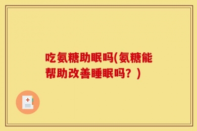 吃氨糖助眠吗(氨糖能帮助改善睡眠吗？)