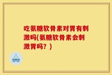 吃氨糖软骨素对胃有刺激吗(氨糖软骨素会刺激胃吗？)