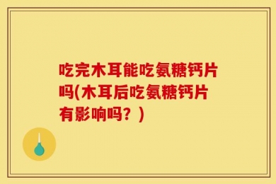 吃完木耳能吃氨糖钙片吗(木耳后吃氨糖钙片有影响吗？)