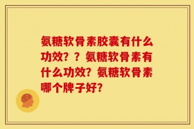 氨糖软骨素胶囊有什么功效？？氨糖软骨素有什么功效？氨糖软骨素哪个牌子好？