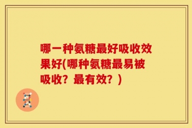 哪一种氨糖最好吸收效果好(哪种氨糖最易被吸收？最有效？)