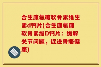 合生康氨糖软骨素维生素d钙片(合生康氨糖软骨素维D钙片：缓解关节问题，促进骨骼健康)