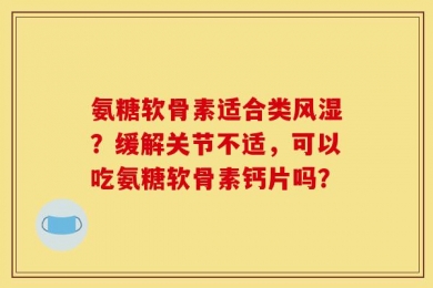 氨糖软骨素适合类风湿？缓解关节不适，可以吃氨糖软骨素钙片吗？
