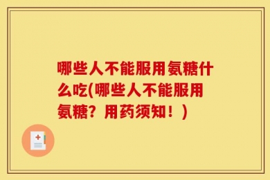 哪些人不能服用氨糖什么吃(哪些人不能服用氨糖？用药须知！)