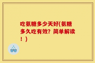 吃氨糖多少天好(氨糖多久吃有效？简单解读！)