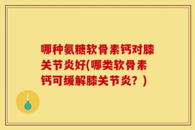 哪种氨糖软骨素钙对膝关节炎好(哪类软骨素钙可缓解膝关节炎？)
